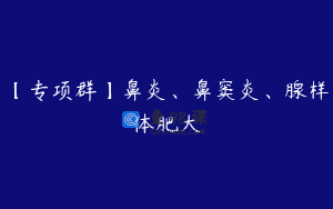 【专项群】鼻炎、鼻窦炎、腺样体肥大