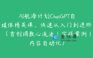 AI航海计划ChatGPT自媒体精英课，快速从入门到进阶（首创调教心流法|实战案例|内容自动化）