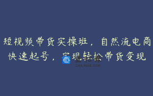 短视频带货实操班，自然流电商快速起号，实现轻松带货变现