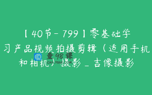 【40节-￥799】零基础学习产品视频拍摄剪辑（适用手机和相机）摄影_吉像摄影