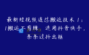 最新短视频连怼搬运技术 1：1搬运不剪辑，适用抖音快手，条条过抖出框