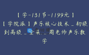【学-131节-1199元】【学院派】声乐核心技术_初级到高级_全集._周老师声乐教学