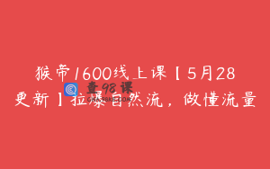 猴帝1600线上课【5月28更新】拉爆自然流，做懂流量