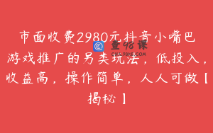 市面收费2980元抖音小嘴巴游戏推广的另类玩法，低投入，收益高，操作简单，人人可做【揭秘】
