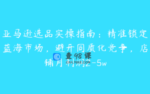 亚马逊选品实操指南：精准锁定蓝海市场，避开同质化竞争，店铺月利润2-5w