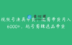 视频号渔具带货，混剪带货月入6000+，起号剪辑选品带货