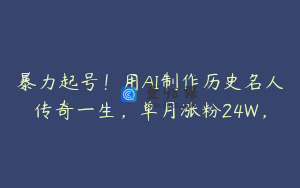 暴力起号!用AI制作历史名人传奇一生,单月涨粉24W,