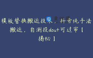 模板替换搬运技术，抖音纯手法搬运，自测投dou+可过审【揭秘】