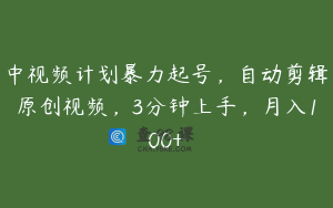 中视频计划暴力起号，自动剪辑原创视频，3分钟上手，月入100+