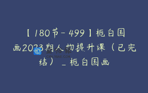 【180节-￥499】栀白国画2023期人物提升课（已完结）_栀白国画