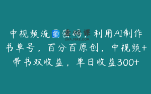 中视频流量密码，利用AI制作书单号，百分百原创，中视频+带书双收益，单日收益300+