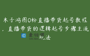 木子鸿图0粉直播带货起号教程，直播带货的逻辑起号步骤主流玩法
