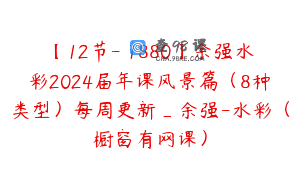 【12节-￥1880】余强水彩2024届年课风景篇（8种类型）每周更新_余强-水彩（橱窗有网课）