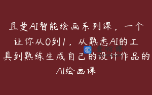 且曼AI智能绘画系列课,一个让你从0到1,从熟悉AI的工具到熟练生成自己的设计作品的AI绘画课