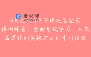 5月22-23线下课运营型实操训练营，全面系统学习，从底层逻辑到实操方法到千川投放