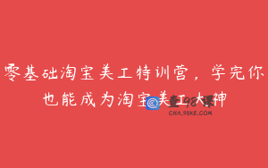 零基础淘宝美工特训营,学完你也能成为淘宝美工大神