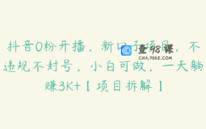抖音0粉开播,新口子项目,不违规不封号,小白可做,一天躺赚3K+【项目拆解】