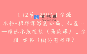 【12节-￥239.6】余强水彩-招牌课写意公鸡、孔雀——精选示范视频（高级课）_余强-水彩（橱窗有网课）