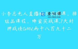 小李总无人直播睡衣实操课,排组品课程,蜂蜜实战课,7天封神战绩GMV,两千八百九十二万