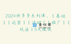 2024拼多多系列课，【基础】【运营】【活动】【推广】【玩法】5大模块