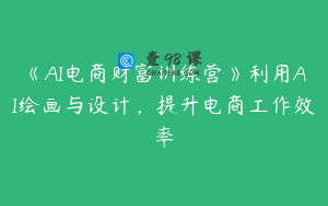 《AI电商财富训练营》利用AI绘画与设计，提升电商工作效率