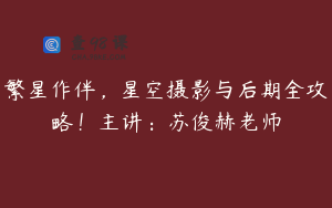 繁星作伴，星空摄影与后期全攻略！主讲：苏俊赫老师