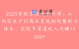 2025全能型视频创作课：从内容生产到商业变现的完整能力体系，实现多渠道收入月赚15000+