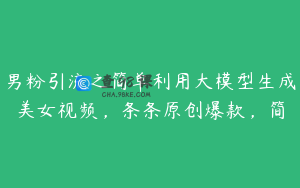 男粉引流之简单利用大模型生成美女视频，条条原创爆款，简