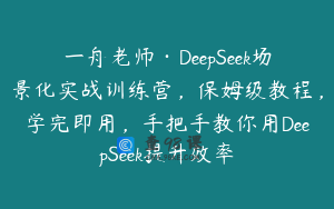 一舟老师·DeepSeek场景化实战训练营，保姆级教程，学完即用，手把手教你用DeepSeek提升效率