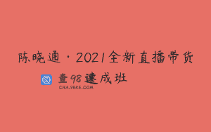 陈晓通·2021全新直播带货速成班