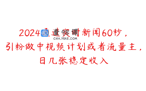 2024通过实时新闻60秒，引粉做中视频计划或者流量主，日几张稳定收入