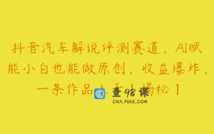 抖音汽车解说评测赛道，AI赋能小白也能做原创，收益爆炸，一条作品上千【揭秘】