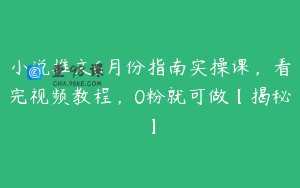 小说推文6月份指南实操课，看完视频教程，0粉就可做【揭秘】