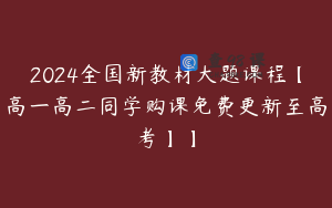 2024全国新教材大题课程【高一高二同学购课免费更新至高考】】