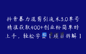 抖音暴力混剪引流术3.0单号精准获取400+创业粉简单好上手，轻松学会【项目拆解】