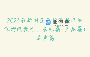 2023最新闲鱼无货源超详细保姆级教程，基础篇+产品篇+运营篇