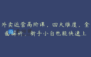 外卖运营高阶课，四大维度，全面解析，新手小白也能快速上