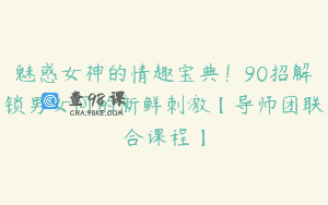 魅惑女神的情趣宝典!90招解锁男女间的新鲜刺激【导师团联合课程】