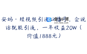 安妈·短视频引流口播号,会说话就能引流,一年收益20W(价值1888元)