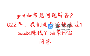 youtube常见问题解答2022年,我们是否还能通过Youtube赚钱?油管FAQ问答
