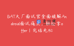 BAT大厂面试官全面破解Android面试痛点，轻松拿offer|完结无秘