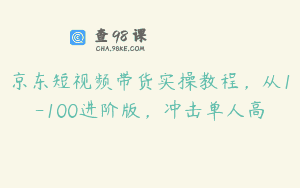 京东短视频带货实操教程，从1-100进阶版，冲击单人高