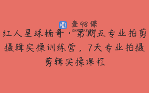 红人星球楠哥·第期五专业拍剪摄辑实操训练营，7天专业拍摄剪辑实操课程
