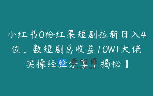 小红书0粉红果短剧拉新日入4位，数短剧总收益10W+大佬实操经验分享【揭秘】