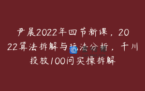 尹晨2022年四节新课，2022算法拆解与玩法分析，千川投放100问实操拆解