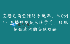 直播电商全链路系统课，从0到1·直播短视频系统学习，短视频创业者的实战攻略