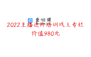 2022主播进阶培训线上专栏价值980元