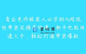 青云老师服装人必学的Ai短视频带货实操高阶课，新手也能快速上手，轻松打造带货爆款