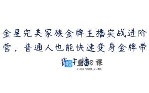 金星完美家族金牌主播实战进阶营，普通人也能快速变身金牌带货主播