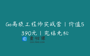 Go高级工程师实战营|价值5390元|完结无秘